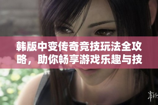 韩版中变传奇竞技玩法全攻略，助你畅享游戏乐趣与技巧
