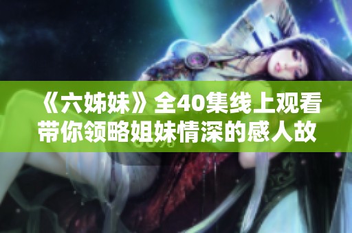 《六姊妹》全40集线上观看带你领略姐妹情深的感人故事