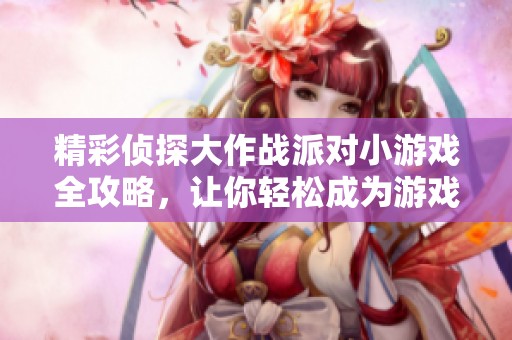 精彩侦探大作战派对小游戏全攻略，让你轻松成为游戏高手
