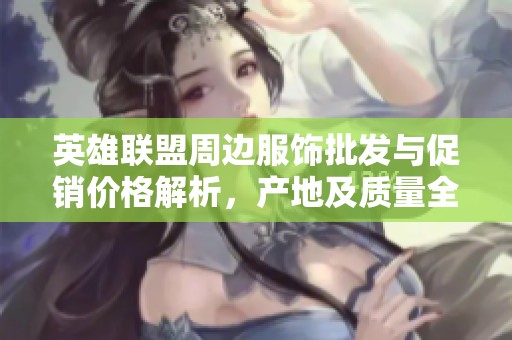 英雄联盟周边服饰批发与促销价格解析，产地及质量全方位评估