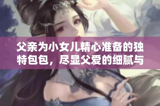 父亲为小女儿精心准备的独特包包，尽显父爱的细腻与温暖