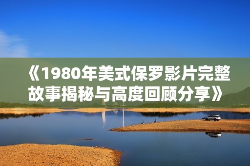 《1980年美式保罗影片完整故事揭秘与高度回顾分享》
