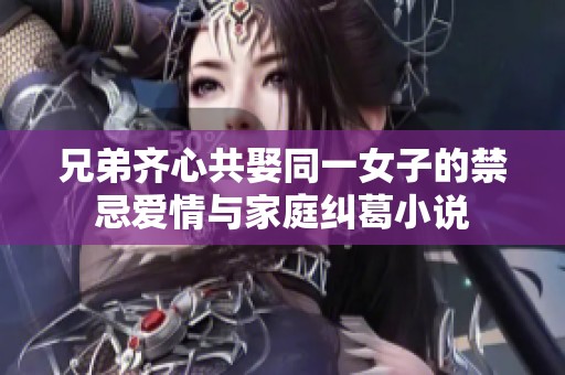 兄弟齐心共娶同一女子的禁忌爱情与家庭纠葛小说