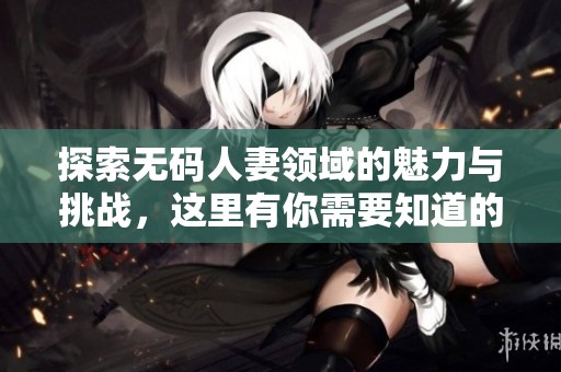 探索无码人妻领域的魅力与挑战，这里有你需要知道的一切