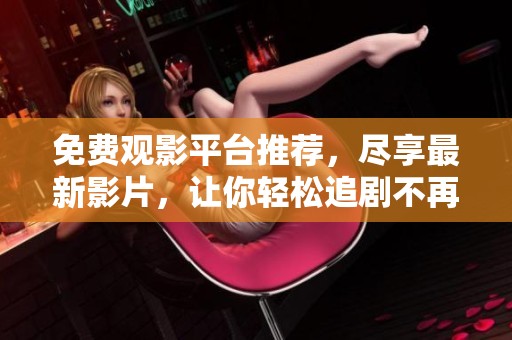 免费观影平台推荐，尽享最新影片，让你轻松追剧不再等待
