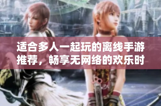 适合多人一起玩的离线手游推荐，畅享无网络的欢乐时光