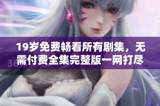 19岁免费畅看所有剧集，无需付费全集完整版一网打尽