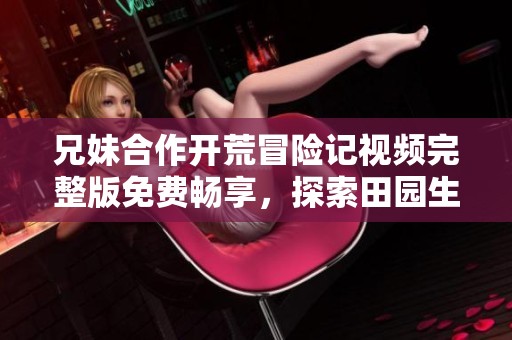 兄妹合作开荒冒险记视频完整版免费畅享，探索田园生活新方式