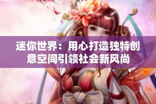 迷你世界：用心打造独特创意空间引领社会新风尚