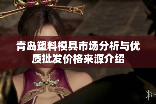 青岛塑料模具市场分析与优质批发价格来源介绍