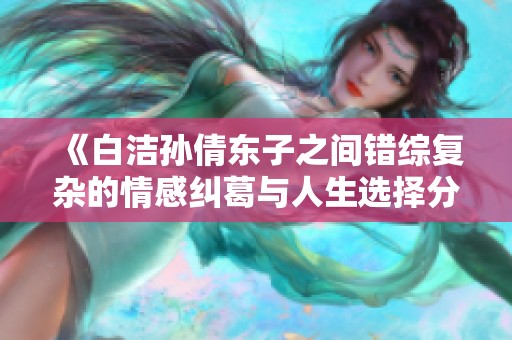 《白洁孙倩东子之间错综复杂的情感纠葛与人生选择分析》