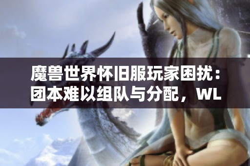 魔兽世界怀旧服玩家困扰：团本难以组队与分配，WLK真的好玩吗