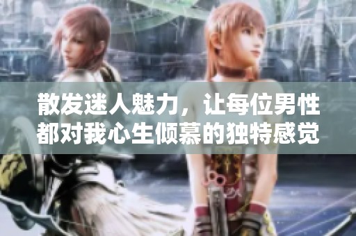 散发迷人魅力，让每位男性都对我心生倾慕的独特感觉