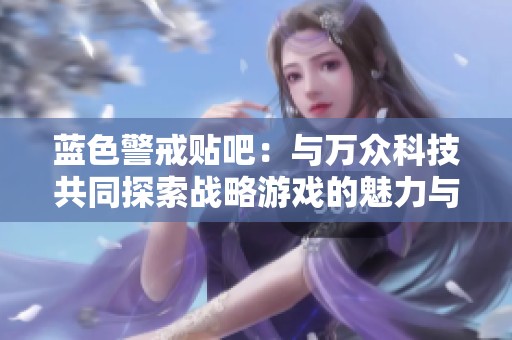 蓝色警戒贴吧：与万众科技共同探索战略游戏的魅力与乐趣