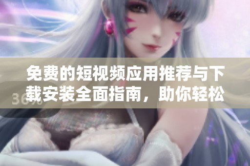免费的短视频应用推荐与下载安装全面指南，助你轻松找到理想工具