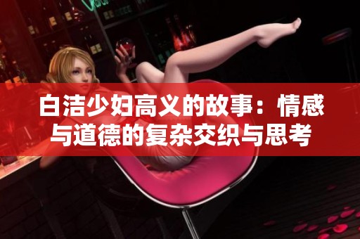 白洁少妇高义的故事：情感与道德的复杂交织与思考