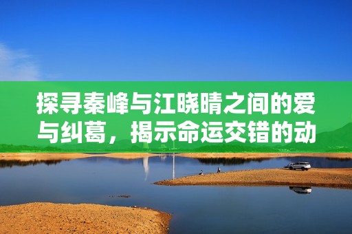 探寻秦峰与江晓晴之间的爱与纠葛，揭示命运交错的动人故事