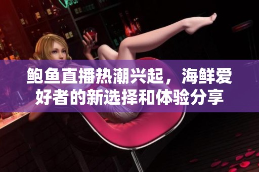 鲍鱼直播热潮兴起，海鲜爱好者的新选择和体验分享