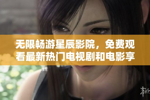 无限畅游星辰影院，免费观看最新热门电视剧和电影享受视觉盛宴
