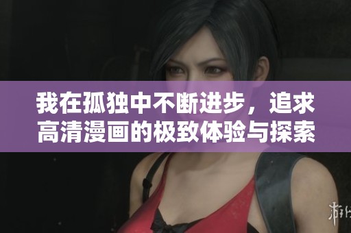 我在孤独中不断进步，追求高清漫画的极致体验与探索