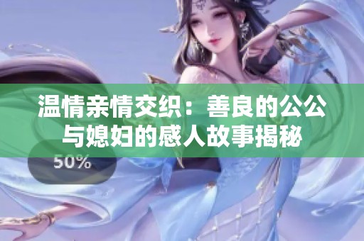 温情亲情交织：善良的公公与媳妇的感人故事揭秘