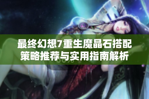 最终幻想7重生魔晶石搭配策略推荐与实用指南解析