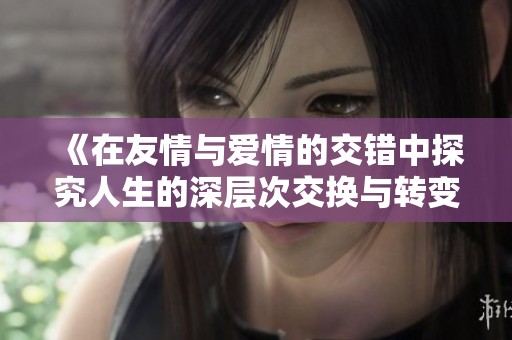 《在友情与爱情的交错中探究人生的深层次交换与转变》