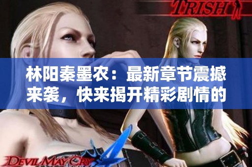 林阳秦墨农：最新章节震撼来袭，快来揭开精彩剧情的面纱