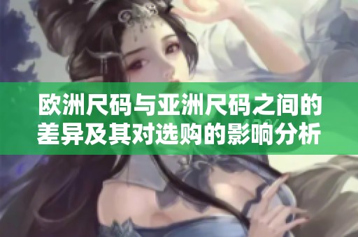 欧洲尺码与亚洲尺码之间的差异及其对选购的影响分析