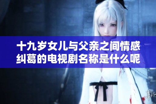 十九岁女儿与父亲之间情感纠葛的电视剧名称是什么呢