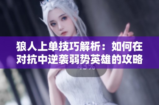 狼人上单技巧解析：如何在对抗中逆袭弱势英雄的攻略与策略