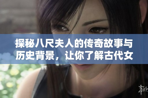 探秘八尺夫人的传奇故事与历史背景，让你了解古代女性的非凡人生