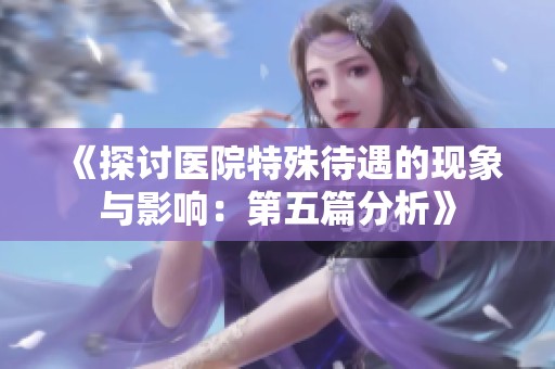 《探讨医院特殊待遇的现象与影响：第五篇分析》