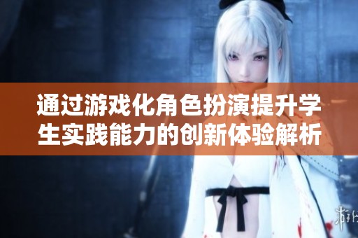 通过游戏化角色扮演提升学生实践能力的创新体验解析