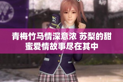青梅竹马情深意浓 苏梨的甜蜜爱情故事尽在其中