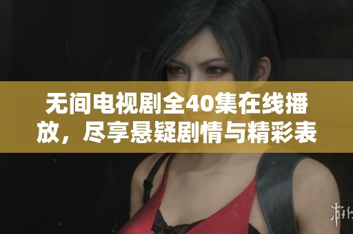 无间电视剧全40集在线播放，尽享悬疑剧情与精彩表演的视觉盛宴