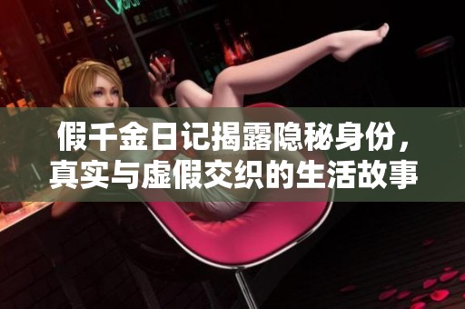 假千金日记揭露隐秘身份，真实与虚假交织的生活故事