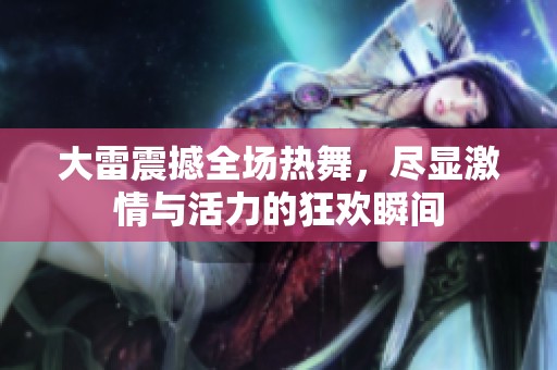 大雷震撼全场热舞，尽显激情与活力的狂欢瞬间