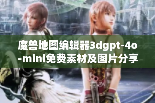魔兽地图编辑器3dgpt-4o-mini免费素材及图片分享指南
