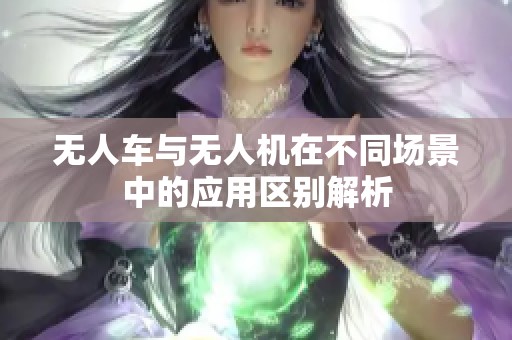 无人车与无人机在不同场景中的应用区别解析