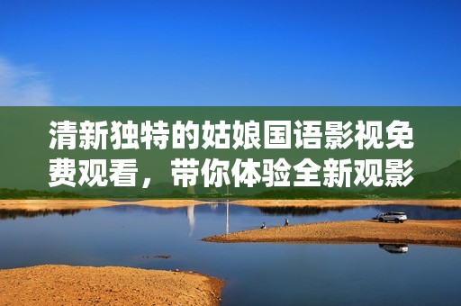 清新独特的姑娘国语影视免费观看，带你体验全新观影乐趣