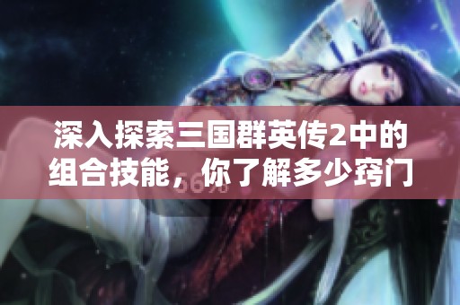 深入探索三国群英传2中的组合技能，你了解多少窍门呢