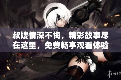 叔嫂情深不悔，精彩故事尽在这里，免费畅享观看体验