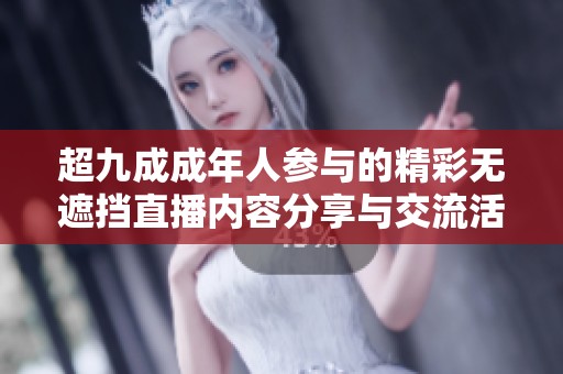 超九成成年人参与的精彩无遮挡直播内容分享与交流活动