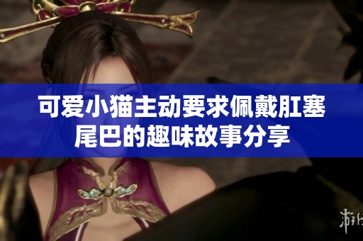 可爱小猫主动要求佩戴肛塞尾巴的趣味故事分享