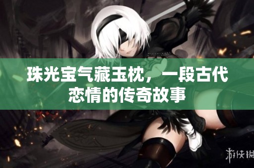珠光宝气藏玉枕，一段古代恋情的传奇故事