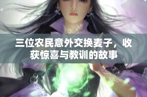 三位农民意外交换麦子，收获惊喜与教训的故事