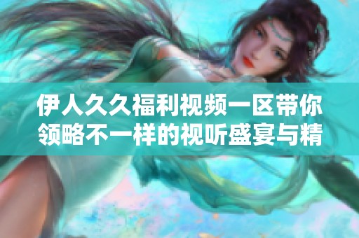 伊人久久福利视频一区带你领略不一样的视听盛宴与精彩内容