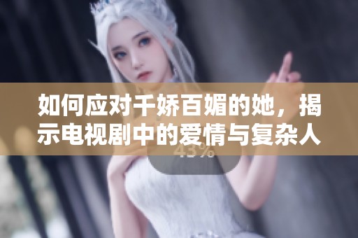 如何应对千娇百媚的她，揭示电视剧中的爱情与复杂人际关系