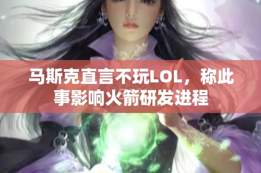 马斯克直言不玩LOL，称此事影响火箭研发进程